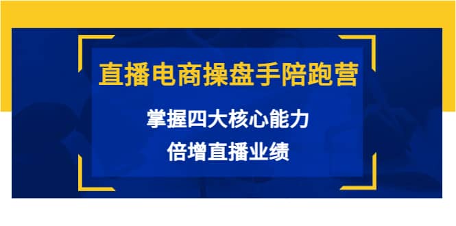 直播电商操盘手陪跑营：掌握四大核心能力，倍增直播业绩（价值980）-搜易资源网