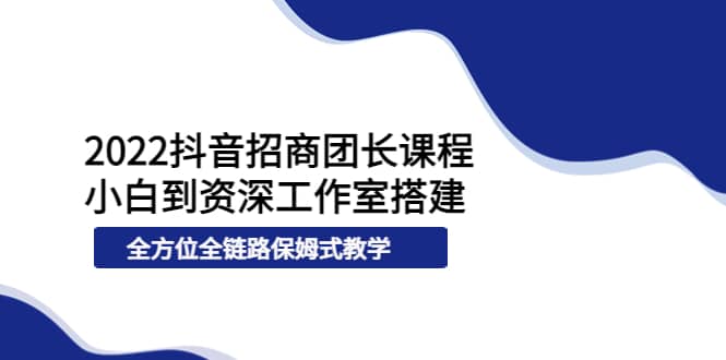 2022抖音招商团长课程，从小白到资深工作室搭建，全方位全链路保姆式教学-搜易资源网
