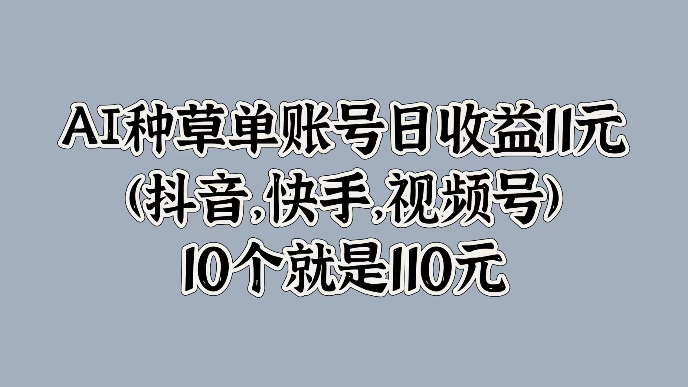 AI种草单账号日收益11元(抖音，快手，视频号)，10个就是110元-搜易资源网