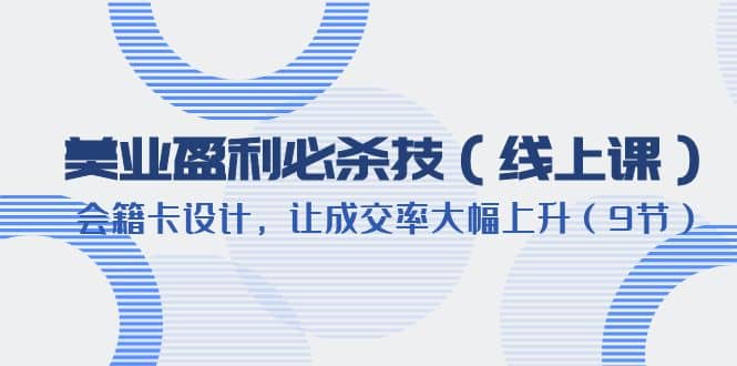 美业盈利·必杀技（线上课）-会籍卡设计，让成交率大幅上升（9节）-搜易资源网