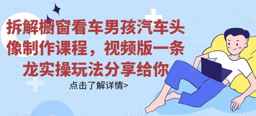 拆解橱窗看车男孩汽车头像制作课程，视频版一条龙实操玩法分享给你-搜易资源网