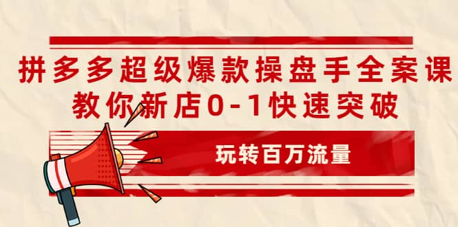 拼多多超级爆款操盘手全案课，教你新店0-1快速突破，玩转百万流量-搜易资源网