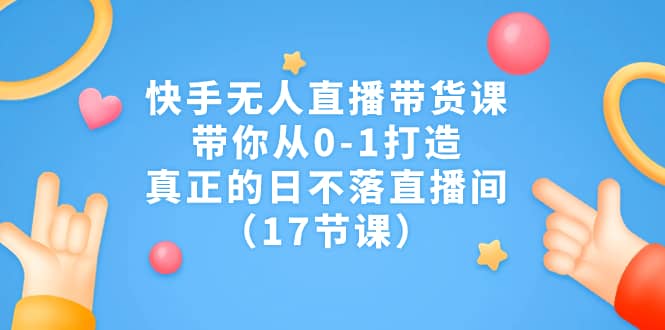 快手无人直播带货课，带你从0-1打造，真正的日不落直播间（17节课）-搜易资源网