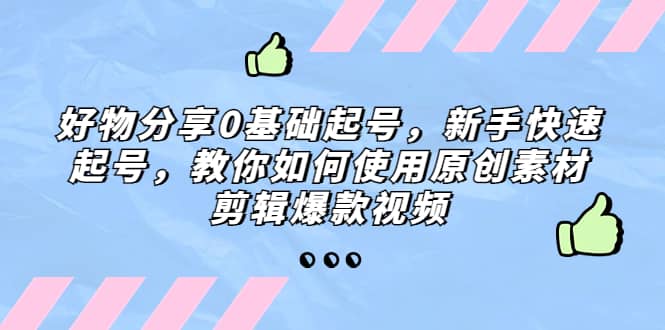 好物分享0基础起号，新手快速起号，教你如何使用原创素材剪辑爆款视频-搜易资源网