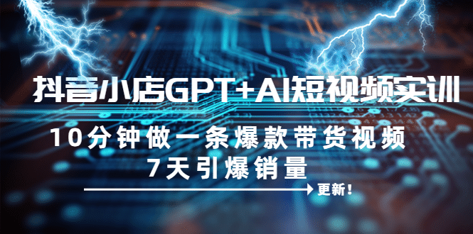 抖音小店GPT+AI短视频实训 10分钟做一条爆款带货视频 7天引爆销量（更新）-搜易资源网