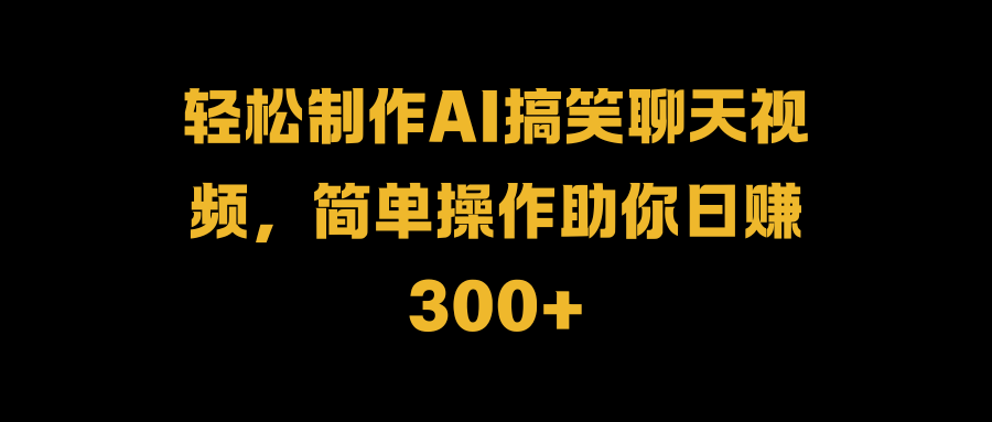 轻松制作AI搞笑聊天视频，简单操作助你日赚300+-搜易资源网