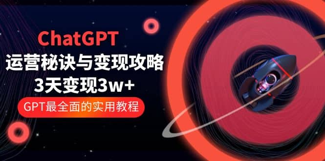 ChatGPT运营-秘诀与变现攻略：3天变现1w+ GPT最全面的实用教程（100节课）-搜易资源网