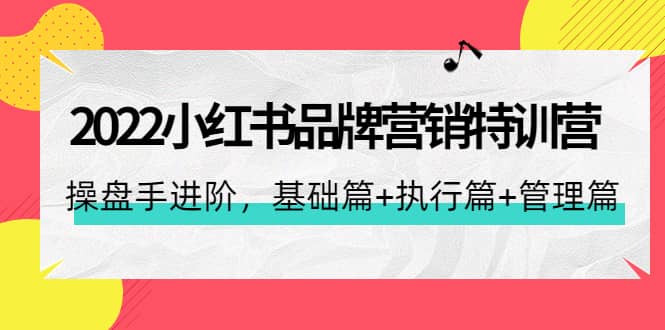 2022小红书品牌营销特训营：操盘手进阶，基础篇+执行篇+管理篇（42节）-搜易资源网