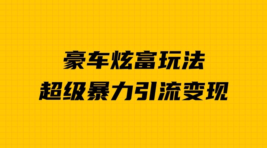 豪车炫富独家玩法，暴力引流多重变现，手把手教学-搜易资源网