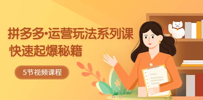 2023拼多多-运营玩法系列课：快速起爆秘籍（5节视频课）-搜易资源网