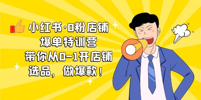 小红书·0粉店铺爆单特训营 带你从0-1开店铺，选品，做爆款（课程+工具包）-搜易资源网
