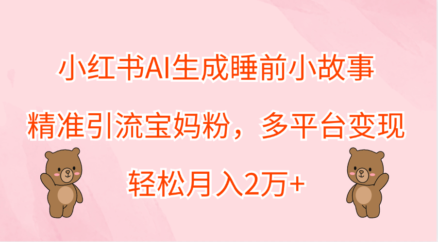 小红书AI生成睡前小故事，精准引流宝妈粉，轻松月入2万+，多平台变现-搜易资源网
