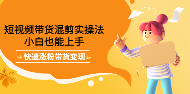 短视频带货混剪实操法，小白也能上手，快速涨粉带货变现-搜易资源网