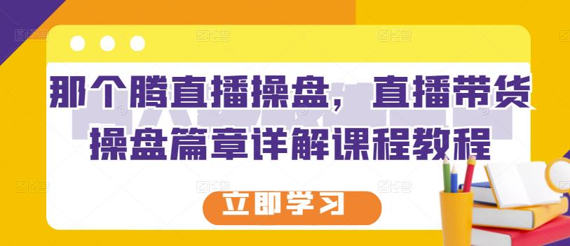 那个腾直播操盘，直播带货操盘篇章详解课程教程-搜易资源网