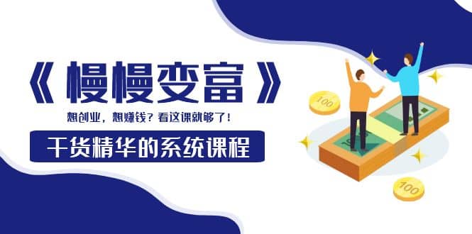 《慢慢变富》干货精华的系统课程：想创业，想赚钱？看这课就够了-搜易资源网