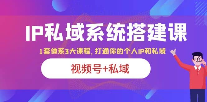 IP私域 系统搭建课，视频号+私域 1套 体系 3大课程，打通你的个人ip私域-搜易资源网
