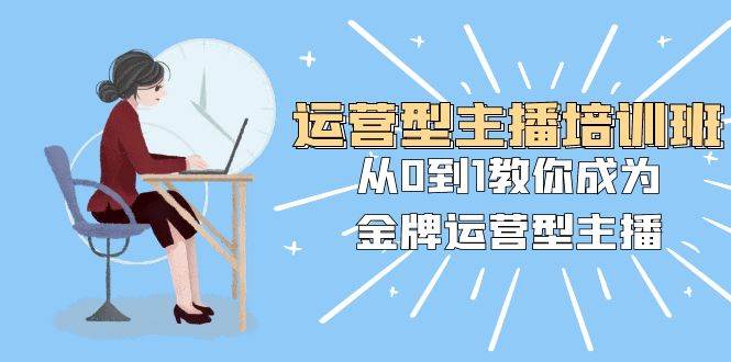 运营型主播培训班：从0到1教你成为金牌运营型主播（25节课）-搜易资源网