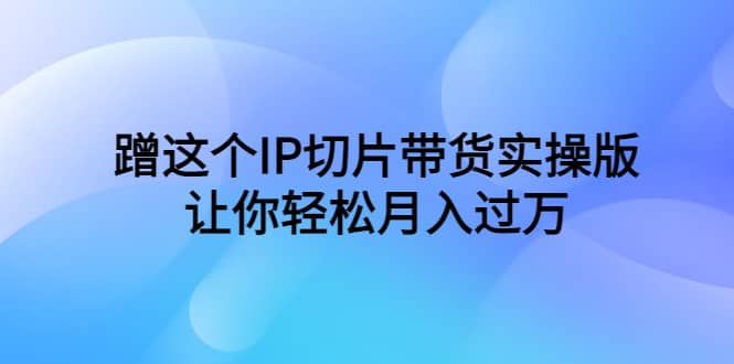 蹭这个IP切片带货实操版，让你轻松月入过万（教程+素材）-搜易资源网