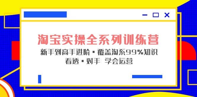 淘宝实操全系列训练营 新手到高手进阶·覆盖·99%知识 看透·对手 学会运营-搜易资源网