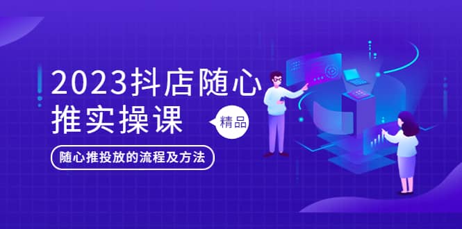 2023抖店随心推实操课，搞懂抖音小店随心推投放的流程及方法-搜易资源网