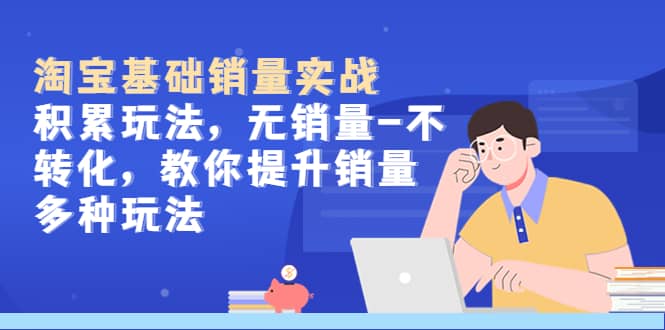淘宝基础销量实战-积累玩法，无销量-不转化，教你提升销量多种玩法-搜易资源网