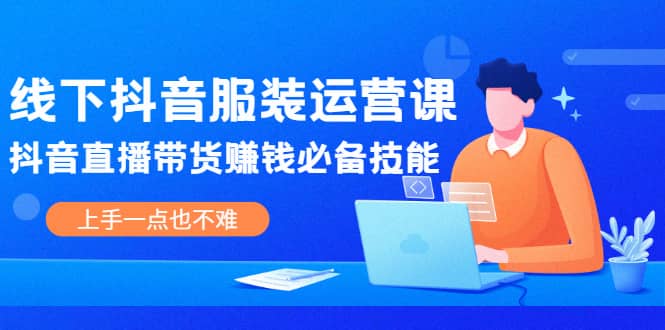线下抖音服装运营课，抖音直播带货赚钱必备技能，上手一点也不难-搜易资源网