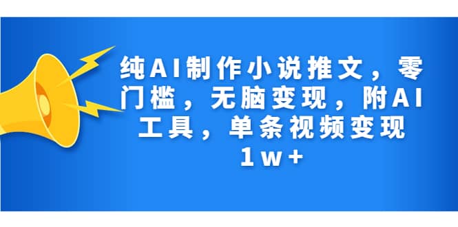 纯AI制作小说推文，零门槛，无脑变现，附AI工具，单条视频变现1w+-搜易资源网