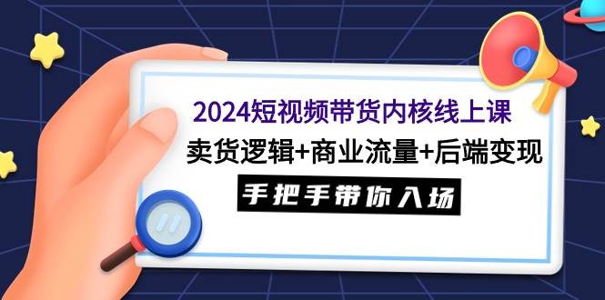 2024短视频带货内核线上课：卖货逻辑+商业流量+后端变现，手把手带你入场-搜易资源网