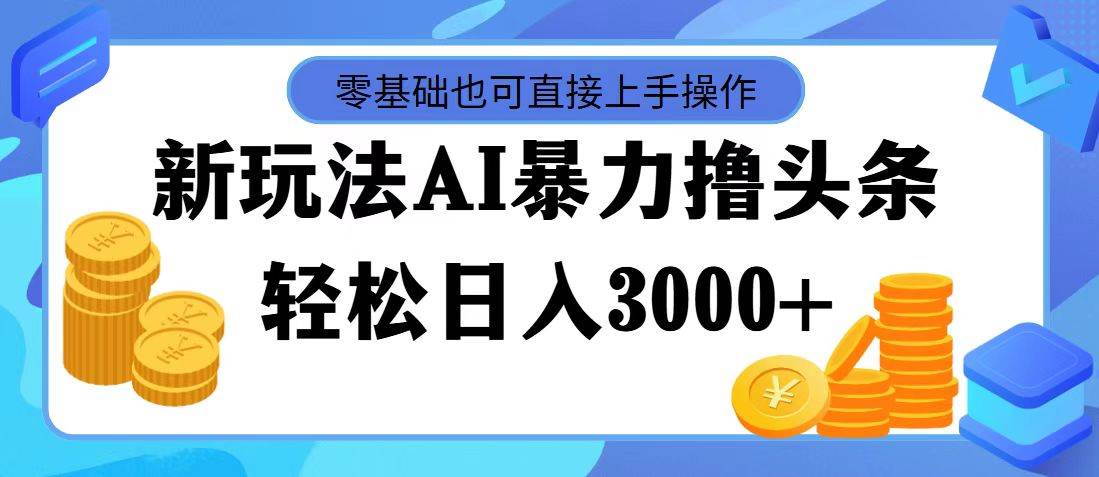 最新玩法AI暴力撸头条，零基础也可轻松日入3000+，当天起号，第二天见…-搜易资源网