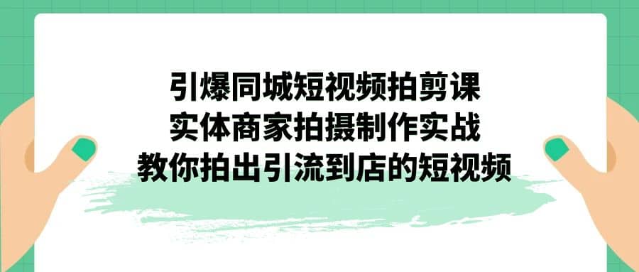 引爆同城-短视频拍剪课：实体商家拍摄制作实战，教你拍出引流到店的短视频-搜易资源网