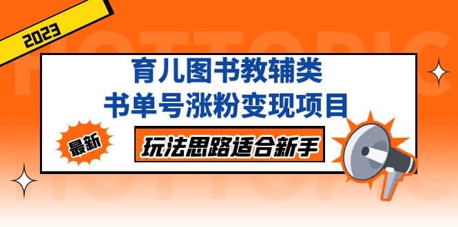 育儿图书教辅类书单号涨粉变现项目，玩法思路适合新手，无私分享给你-搜易资源网