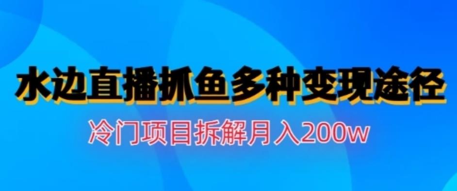 水边直播抓鱼，多种变现途径冷门项目，月入200w拆解【揭秘】-搜易资源网