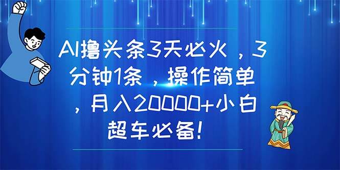 AI撸头条3天必火，3分钟1条，操作简单，月入20000+小白超车必备！-搜易资源网