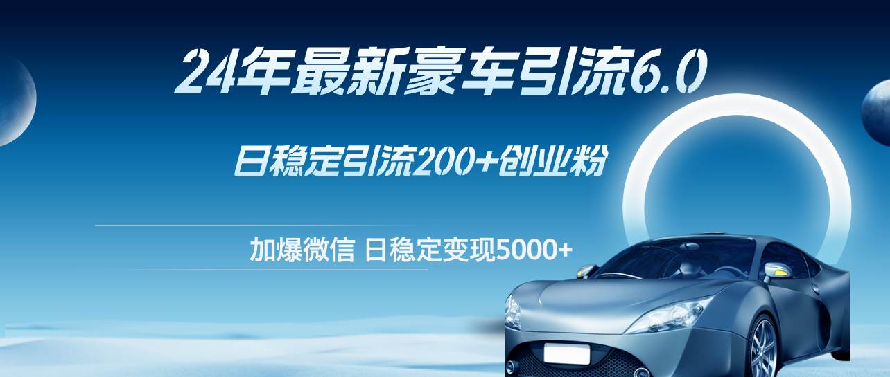 24年最新豪车引流6.0，日引500+创业粉，日稳定变现5000+-搜易资源网