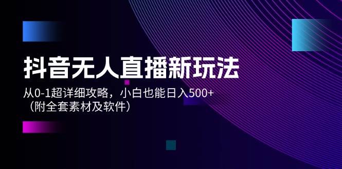 抖音无人直播新玩法，从0-1超详细攻略，小白也能日入500+（附全套素材…-搜易资源网
