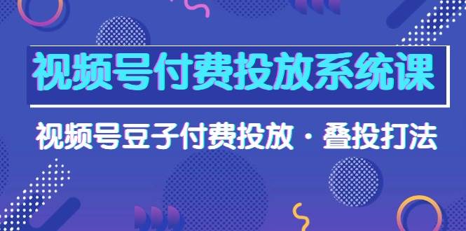 视频号付费投放系统课，视频号豆子付费投放·叠投打法（高清视频课）-搜易资源网