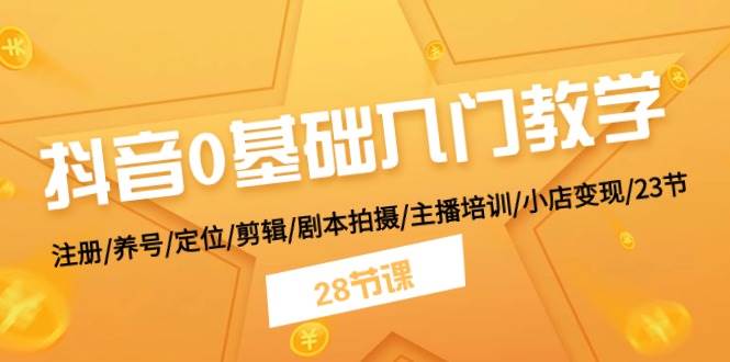 抖音0基础入门教学 注册/养号/定位/剪辑/剧本拍摄/主播培训/小店变现/28节-搜易资源网
