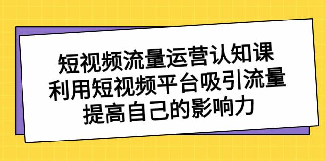 短视频流量-运营认知课，利用短视频平台吸引流量，提高自己的影响力-搜易资源网