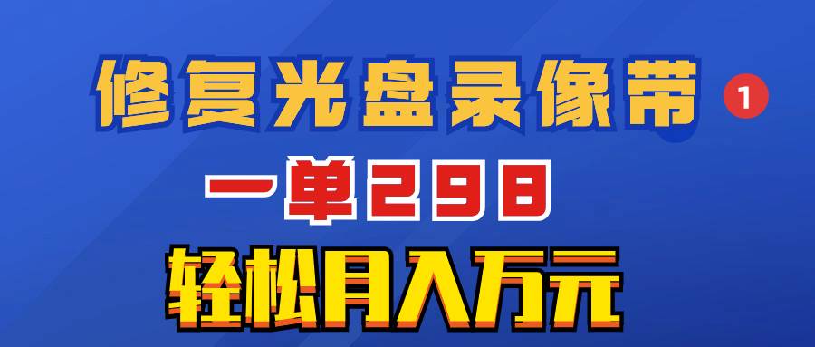 超冷门项目：修复光盘录像带，一单298，轻松月入万元-搜易资源网