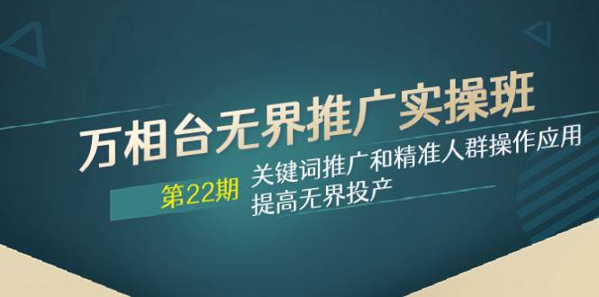 万相台无界推广实操班【22期】关键词推广和精准人群操作应用，提高无界投产-搜易资源网