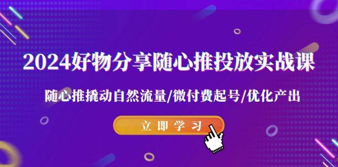 2024好物分享-随心推投放实战课 随心推撬动自然流量/微付费起号/优化产出-搜易资源网