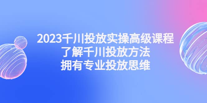 2023千川投放实操高级课程：了解千川投放方法，拥有专业投放思维-搜易资源网
