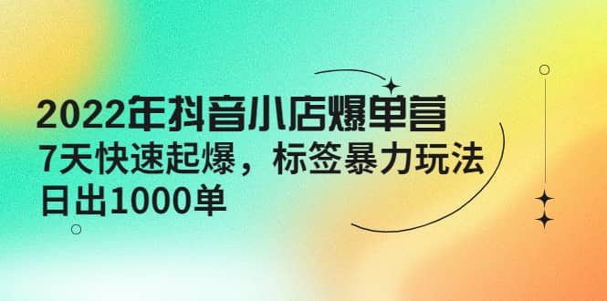 2022年抖音小店爆单营【更新10月】 7天快速起爆 标签玩法-搜易资源网