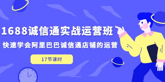 1688诚信通实战运营班，快速学会阿里巴巴诚信通店铺的运营(17节课)-搜易资源网