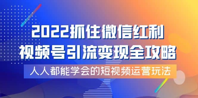 2022抓住微信红利，视频号引流变现全攻略，人人都能学会的短视频运营玩法-搜易资源网
