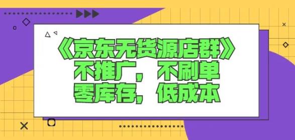 诺思星商学院京东无货源店群课：不推广，不刷单，零库存，低成本-搜易资源网