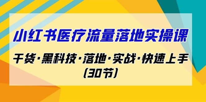 小红书·医疗流量落地实操课，干货·黑科技·落地·实战·快速上手（30节）-搜易资源网