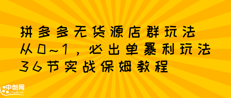 拼多多无货源店群玩法：从0~1，36节实战保姆教程，​极速起店必出单-搜易资源网