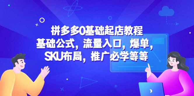 拼多多0基础起店教程：基础公式，流量入口，爆单，SKU布局，推广必学等等-搜易资源网