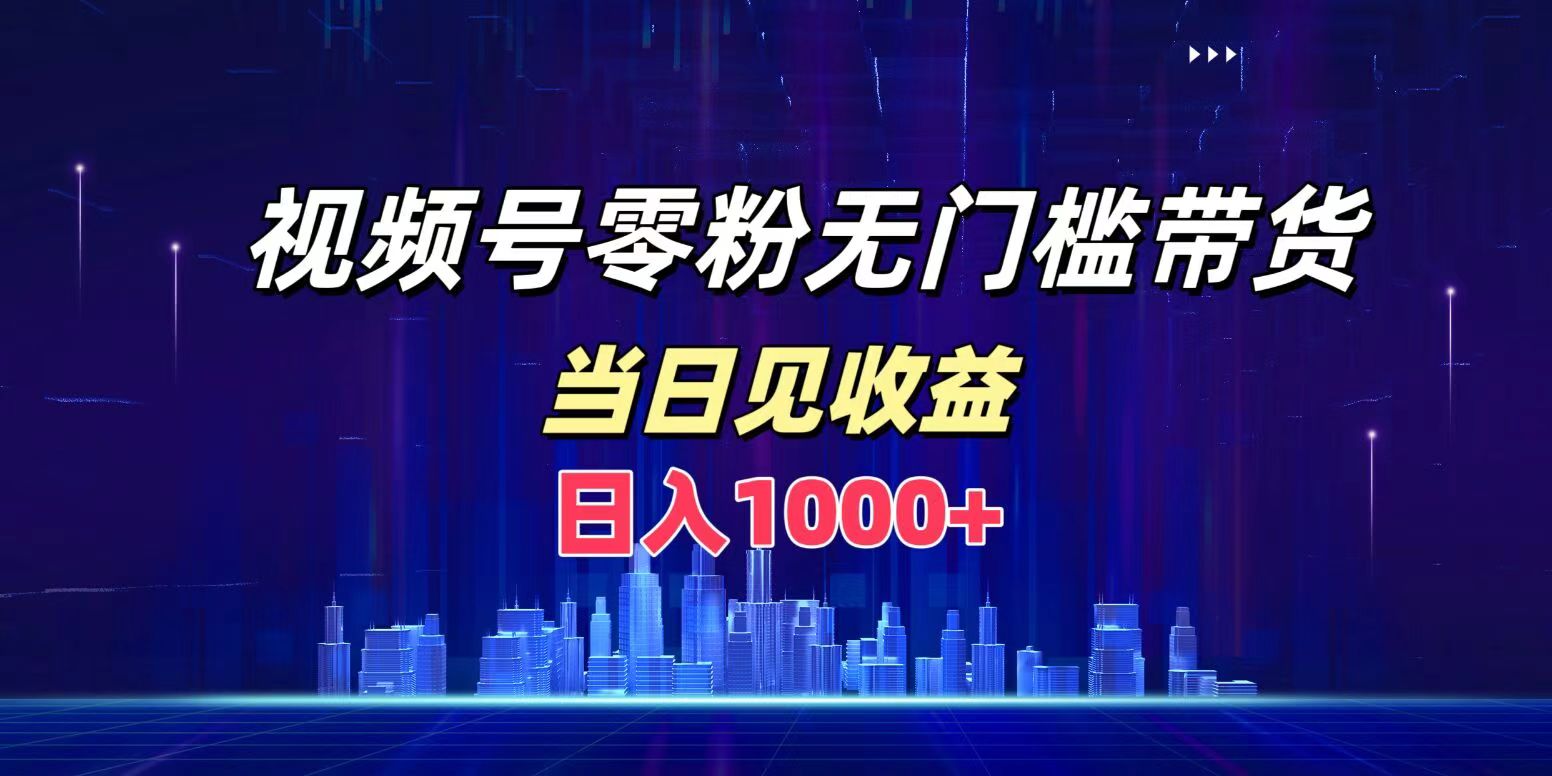 视频号0粉无门槛带货，日入1000+，当天见收益-搜易资源网